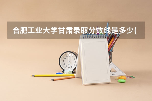合肥工业大学甘肃录取分数线是多少(近三年招生人数一览)