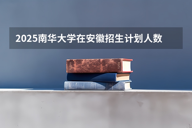 2025南华大学在安徽招生计划人数汇总