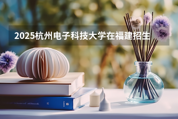 2025杭州电子科技大学在福建招生计划人数汇总