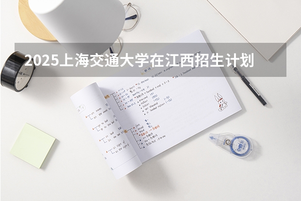 2025上海交通大学在江西招生计划人数汇总