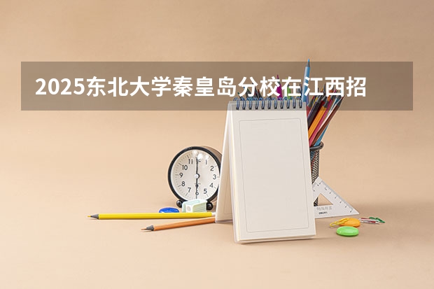 2025东北大学秦皇岛分校在江西招生计划人数汇总