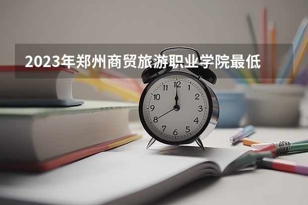 2023年郑州商贸旅游职业学院最低多少分能录取 河南历年录取分数线