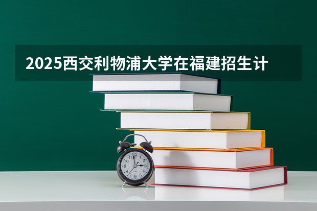 2025西交利物浦大学在福建招生计划人数汇总