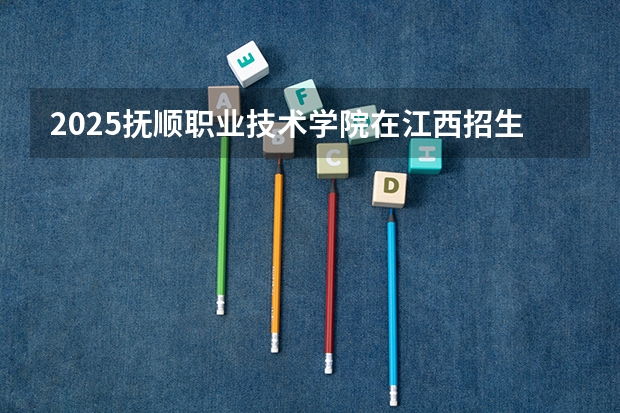 2025抚顺职业技术学院在江西招生计划人数汇总