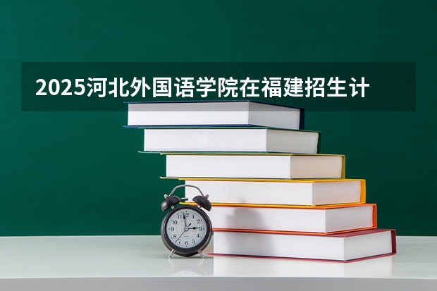 2025河北外国语学院在福建招生计划人数汇总