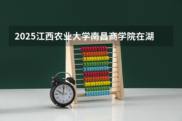 2025江西农业大学南昌商学院在湖北招生计划人数汇总