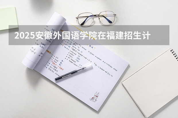 2025安徽外国语学院在福建招生计划人数汇总