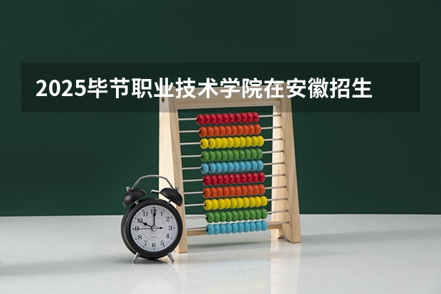2025毕节职业技术学院在安徽招生计划人数汇总