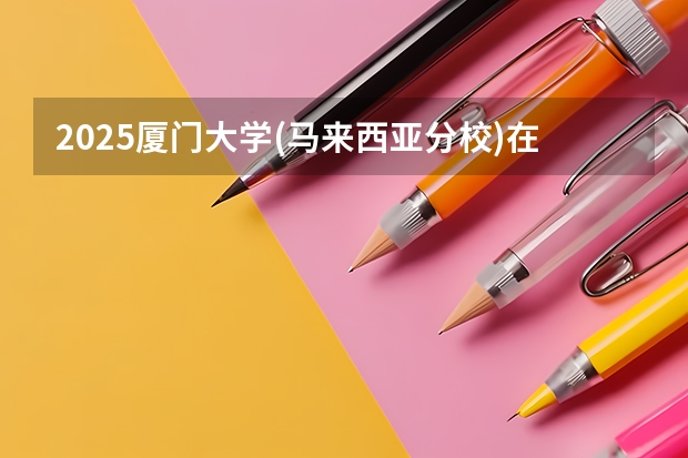 2025厦门大学(马来西亚分校)在河北招生计划人数汇总