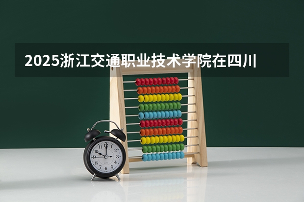 2025浙江交通职业技术学院在四川招生计划人数汇总