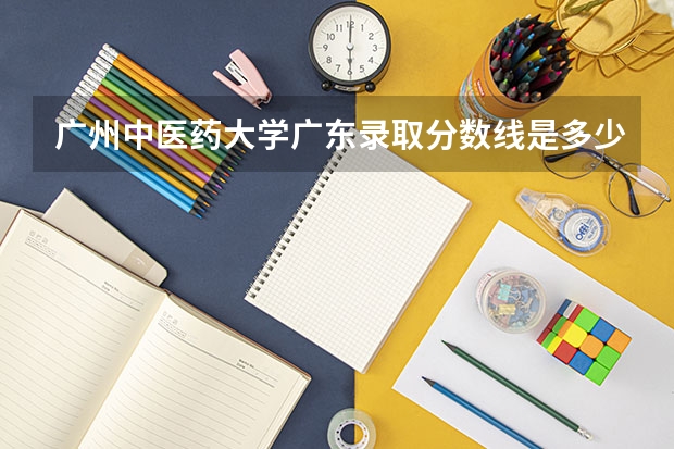 广州中医药大学广东录取分数线是多少(近三年招生人数一览)