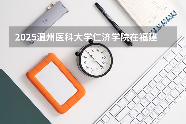 2025温州医科大学仁济学院在福建招生计划人数汇总