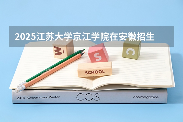 2025江苏大学京江学院在安徽招生计划人数汇总