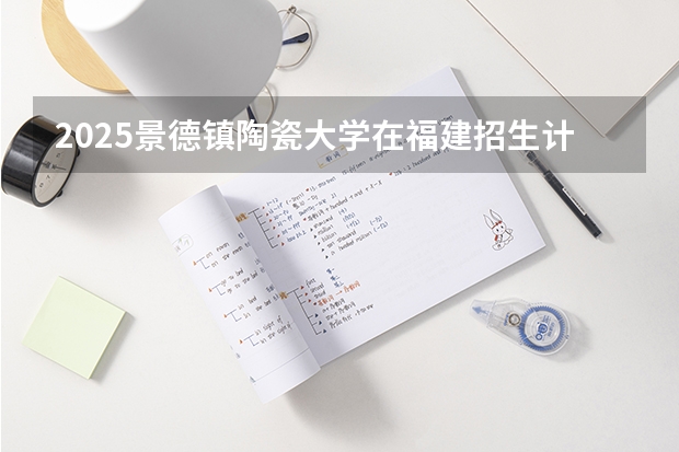 2025景德镇陶瓷大学在福建招生计划人数汇总