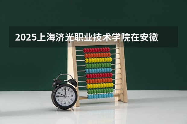 2025上海济光职业技术学院在安徽招生计划人数汇总