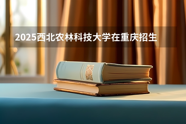 2025西北农林科技大学在重庆招生计划人数汇总