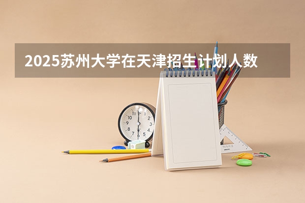 2025苏州大学在天津招生计划人数汇总