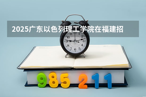 2025广东以色列理工学院在福建招生计划人数汇总