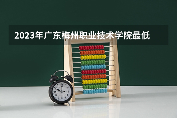 2023年广东梅州职业技术学院最低多少分能录取 广东历年录取分数线