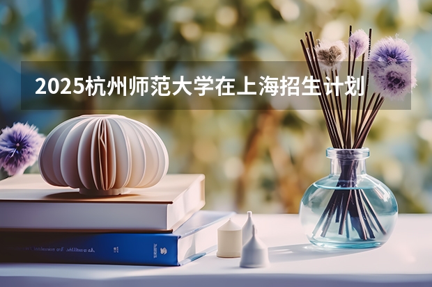 2025杭州师范大学在上海招生计划人数汇总