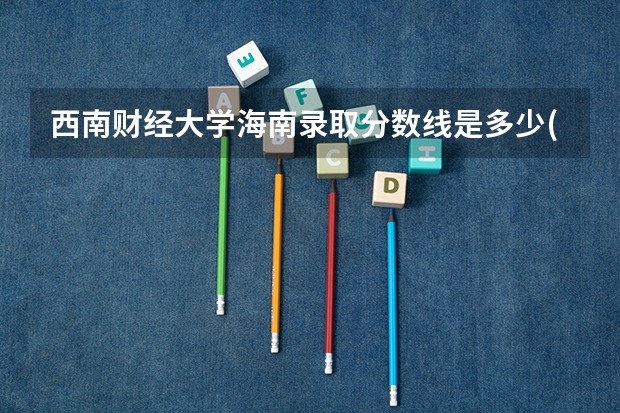 西南财经大学海南录取分数线是多少(近三年招生人数一览)