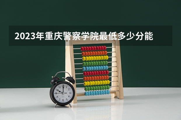2023年重庆警察学院最低多少分能录取 重庆历年录取分数线
