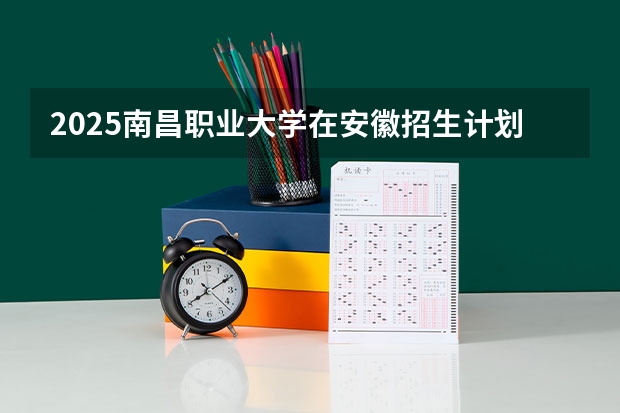 2025南昌职业大学在安徽招生计划人数汇总