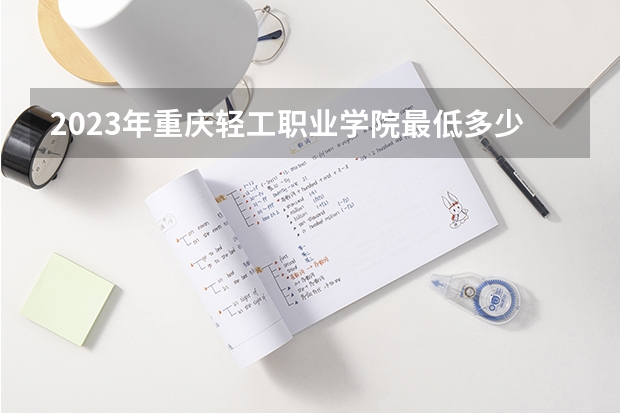 2023年重庆轻工职业学院最低多少分能录取 重庆历年录取分数线