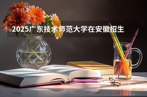 2025广东技术师范大学在安徽招生计划人数汇总
