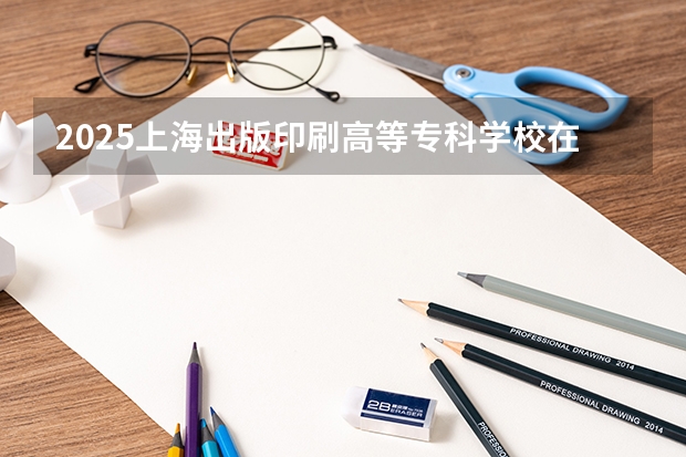 2025上海出版印刷高等专科学校在重庆招生计划人数汇总