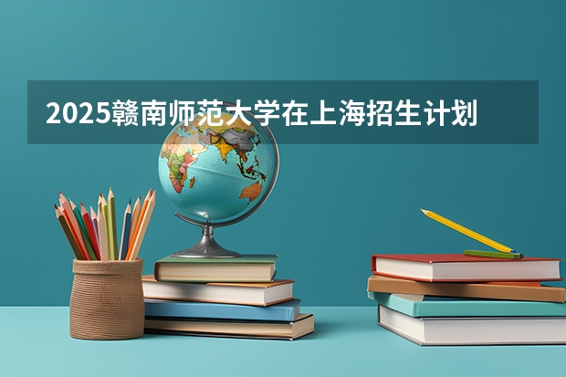 2025赣南师范大学在上海招生计划人数汇总