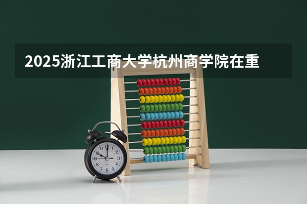 2025浙江工商大学杭州商学院在重庆招生计划人数汇总