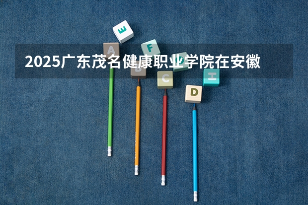 2025广东茂名健康职业学院在安徽招生计划人数汇总