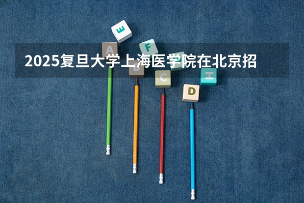 2025复旦大学上海医学院在北京招生计划人数汇总