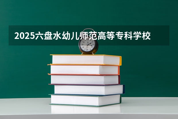 2025六盘水幼儿师范高等专科学校在安徽招生计划人数汇总