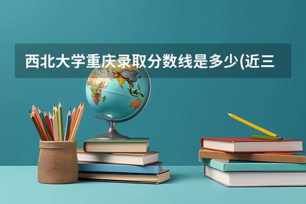 西北大学重庆录取分数线是多少(近三年招生人数一览)
