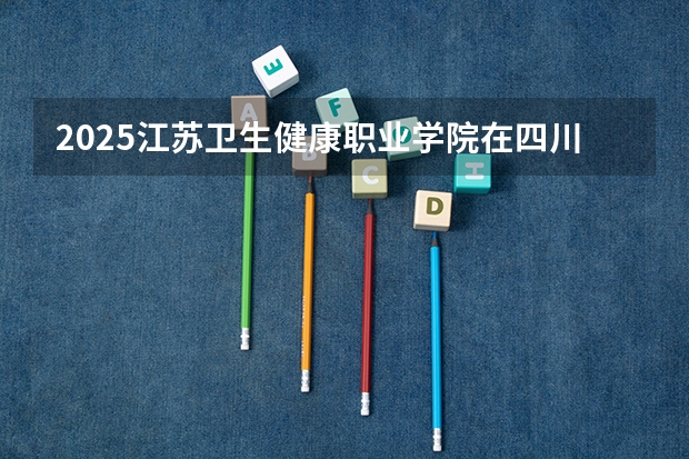 2025江苏卫生健康职业学院在四川招生计划人数汇总