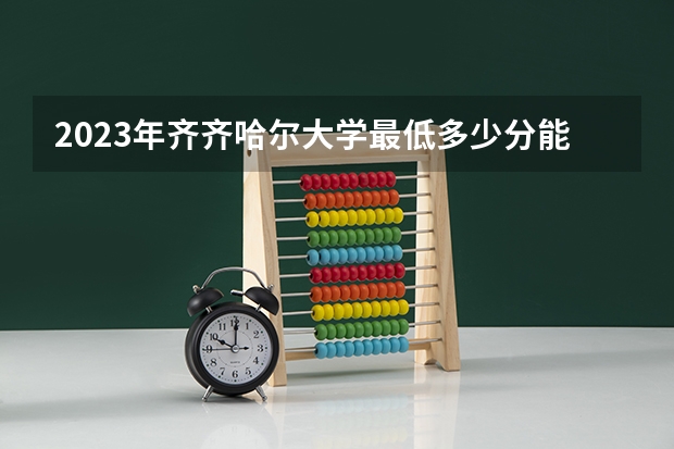 2023年齐齐哈尔大学最低多少分能录取 黑龙江历年录取分数线