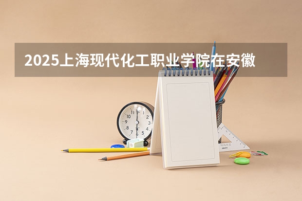 2025上海现代化工职业学院在安徽招生计划人数汇总