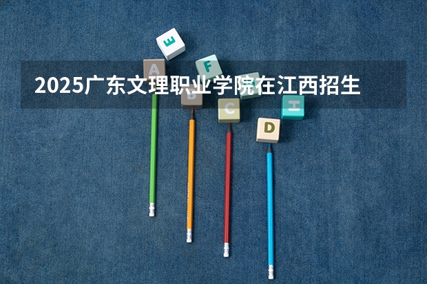 2025广东文理职业学院在江西招生计划人数汇总