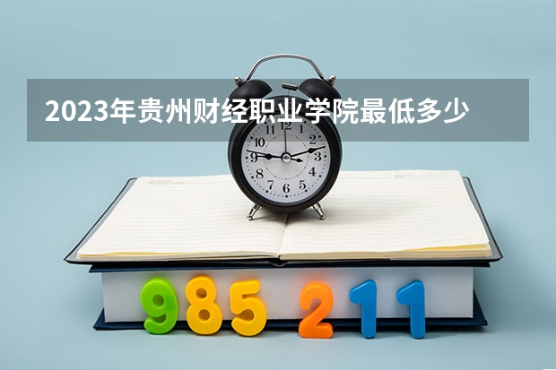 2023年贵州财经职业学院最低多少分能录取 贵州历年录取分数线
