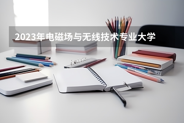 2023年电磁场与无线技术专业大学排名排行榜