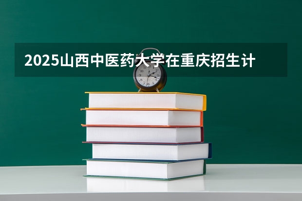 2025山西中医药大学在重庆招生计划人数汇总