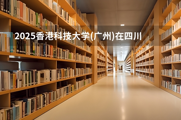2025香港科技大学(广州)在四川招生计划人数汇总