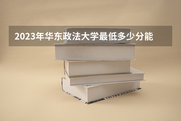 2023年华东政法大学最低多少分能录取 上海历年录取分数线