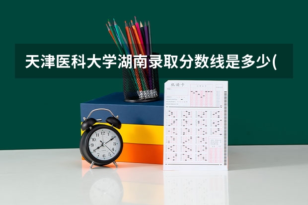 天津医科大学湖南录取分数线是多少(近三年招生人数一览)