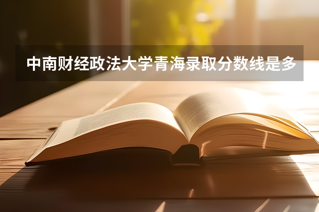 中南财经政法大学青海录取分数线是多少(近三年招生人数一览)