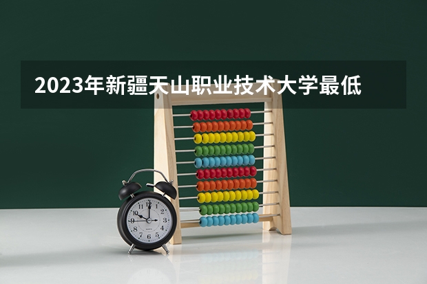2023年新疆天山职业技术大学最低多少分能录取 新疆历年录取分数线