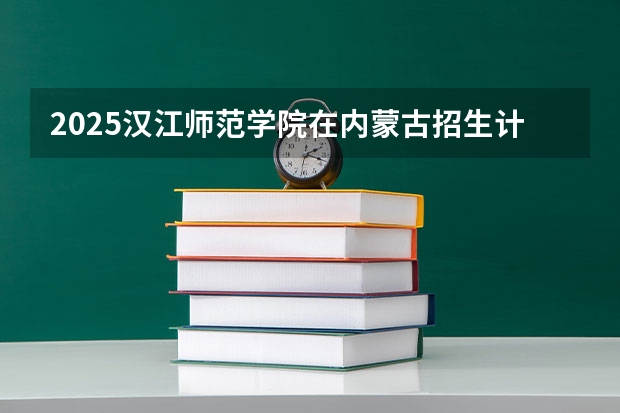 2025汉江师范学院在内蒙古招生计划人数汇总