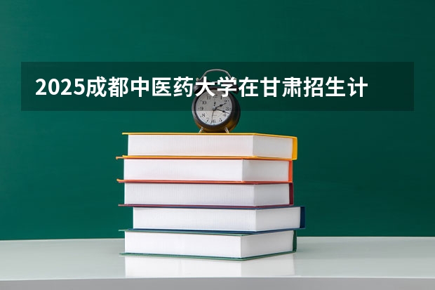 2025成都中医药大学在甘肃招生计划人数汇总